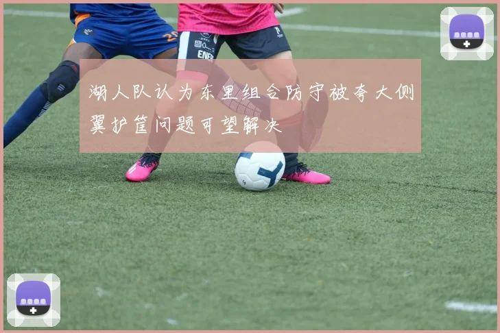 湖人队认为东里组合防守被夸大侧翼护筐问题可望解决
