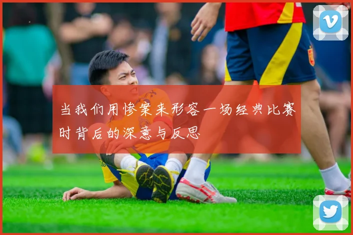 当我们用惨案来形容一场经典比赛时背后的深意与反思