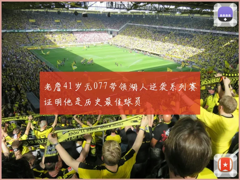 老詹41岁无077带领湖人逆袭系列赛证明他是历史最佳球员