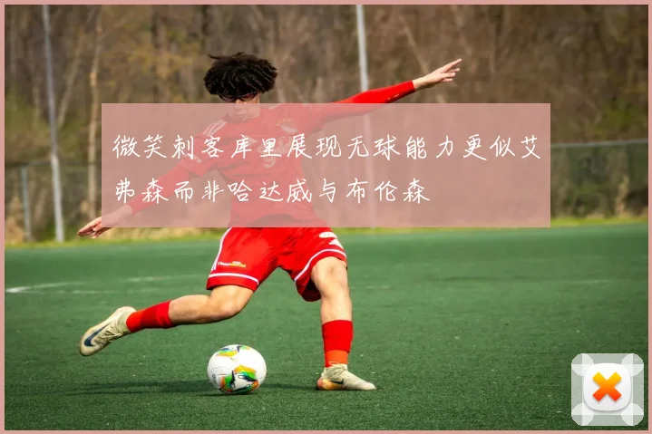 微笑刺客库里展现无球能力更似艾弗森而非哈达威与布伦森