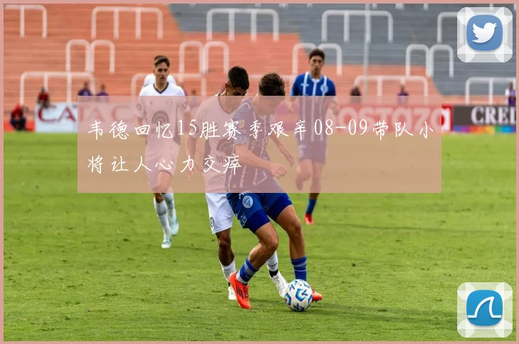 韦德回忆15胜赛季艰辛08-09带队小将让人心力交瘁