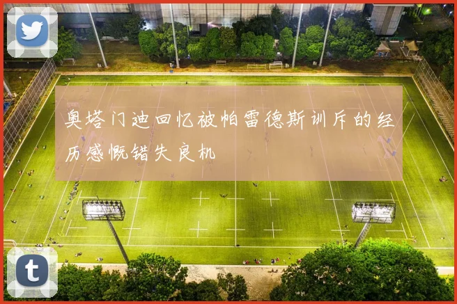 奥塔门迪回忆被帕雷德斯训斥的经历感慨错失良机
