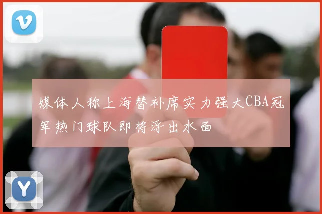 媒体人称上海替补席实力强大CBA冠军热门球队即将浮出水面