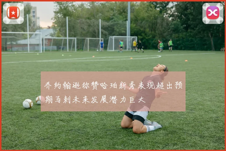 乔约翰逊称赞哈珀新秀表现超出预期马刺未来发展潜力巨大