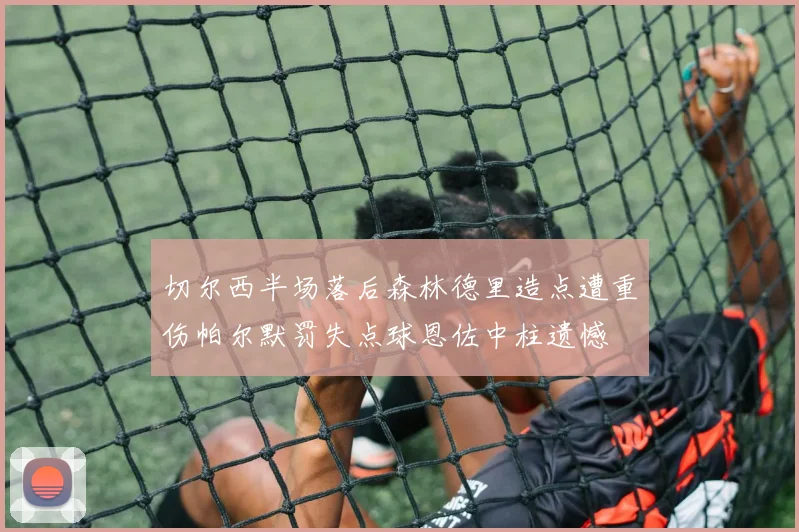 切尔西半场落后森林德里造点遭重伤帕尔默罚失点球恩佐中柱遗憾