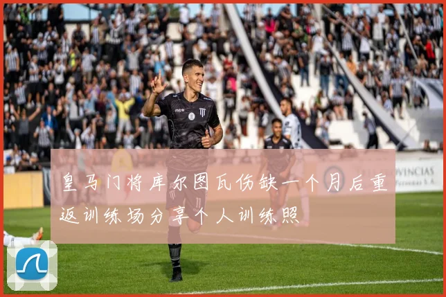皇马门将库尔图瓦伤缺一个月后重返训练场分享个人训练照