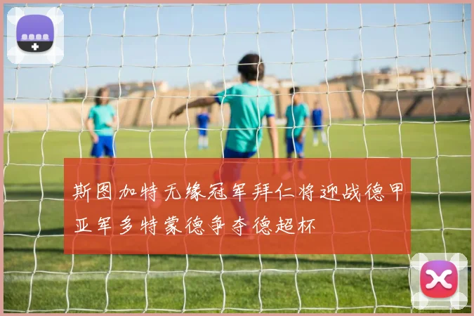 斯图加特无缘冠军拜仁将迎战德甲亚军多特蒙德争夺德超杯