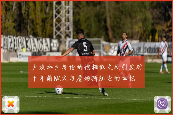 卢谈加兰与伦纳德相似之处引发对十年前欧文与詹姆斯组合的回忆