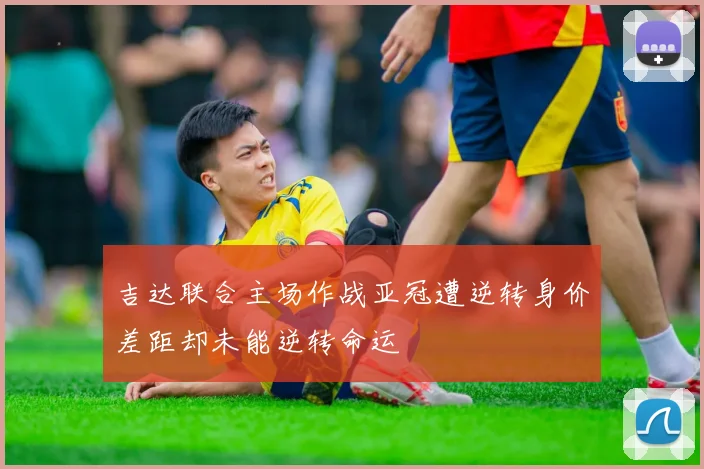 吉达联合主场作战亚冠遭逆转身价差距却未能逆转命运