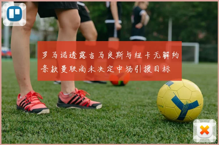 罗马诺透露吉马良斯与纽卡无解约条款曼联尚未决定中场引援目标