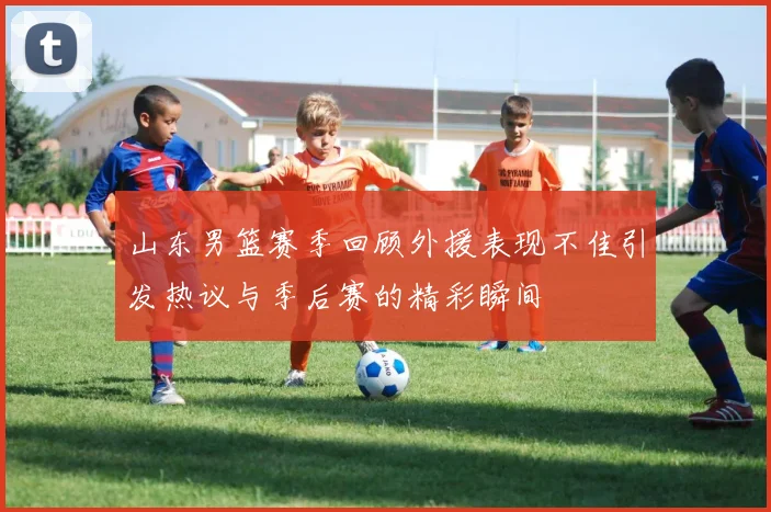 山东男篮赛季回顾外援表现不佳引发热议与季后赛的精彩瞬间