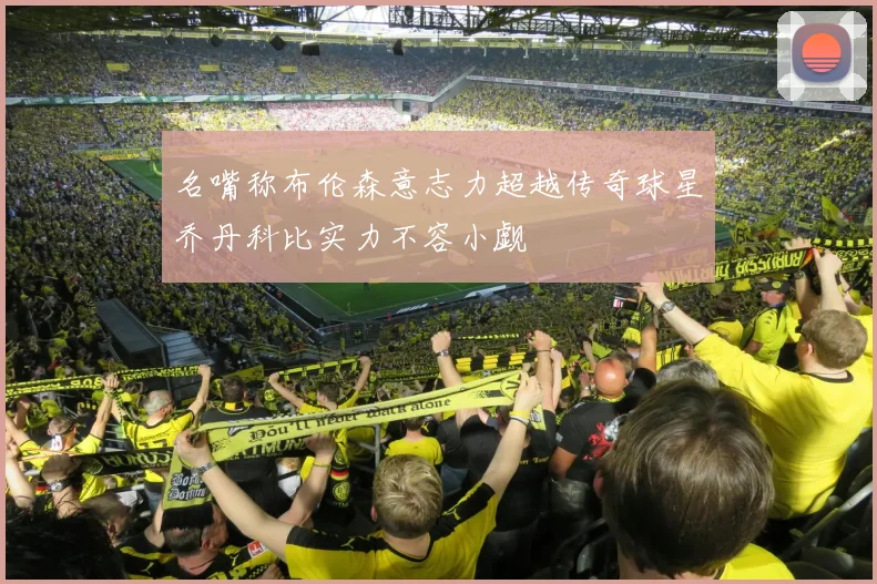 名嘴称布伦森意志力超越传奇球星乔丹科比实力不容小觑