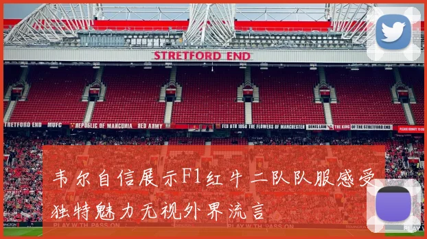 韦尔自信展示F1红牛二队队服感受独特魅力无视外界流言