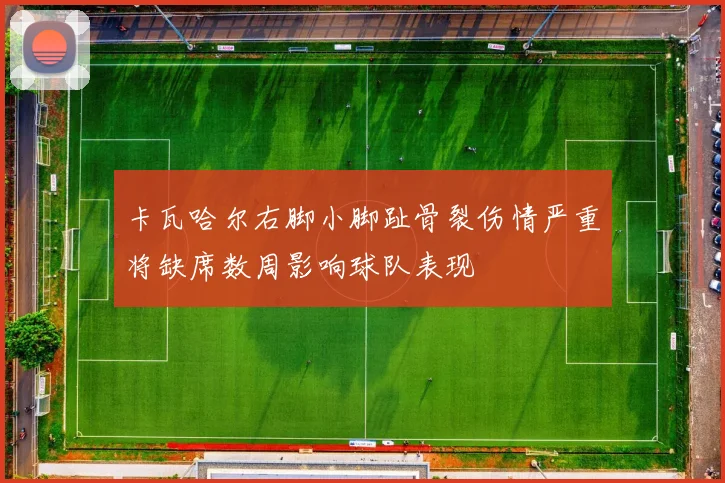 卡瓦哈尔右脚小脚趾骨裂伤情严重将缺席数周影响球队表现