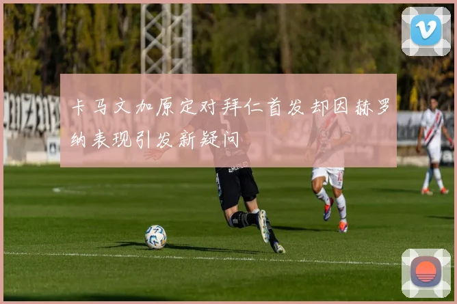 卡马文加原定对拜仁首发却因赫罗纳表现引发新疑问