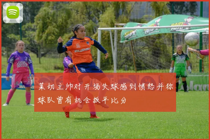 莱切主帅对开场失球感到愤怒并称球队曾有机会扳平比分