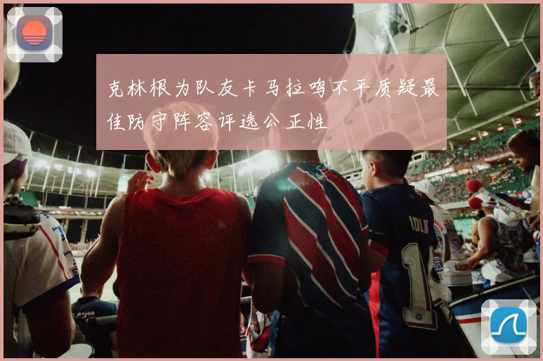 克林根为队友卡马拉鸣不平质疑最佳防守阵容评选公正性