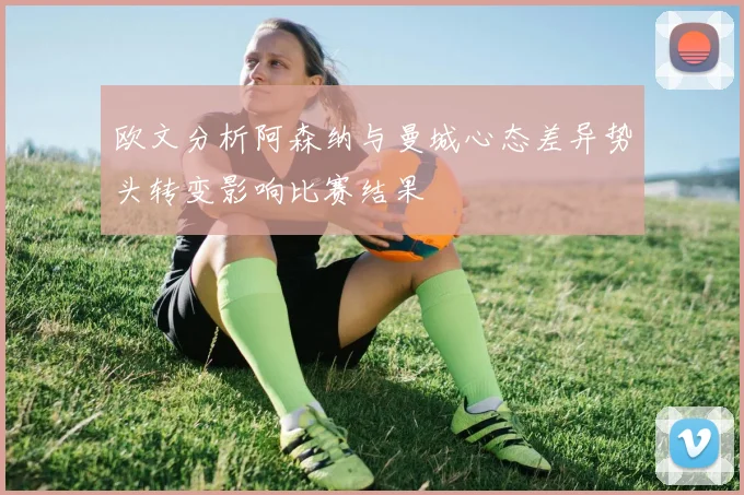 欧文分析阿森纳与曼城心态差异势头转变影响比赛结果