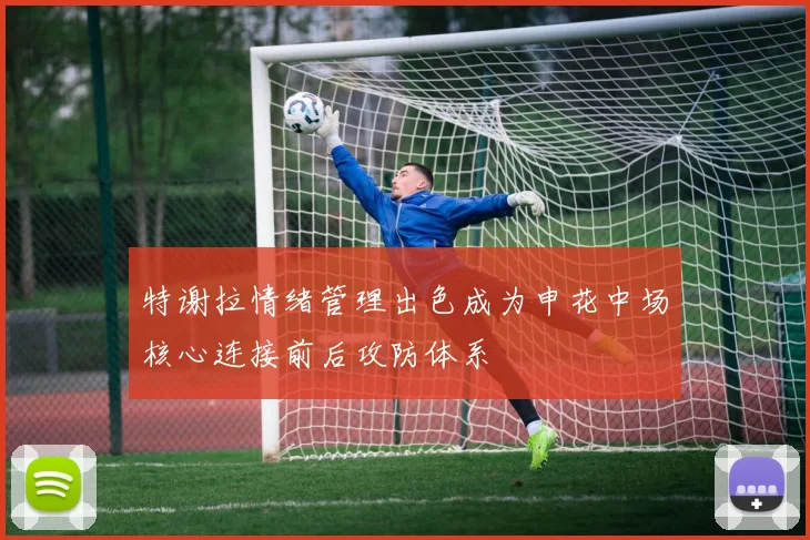 特谢拉情绪管理出色成为申花中场核心连接前后攻防体系