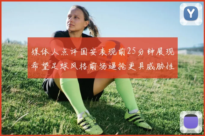 媒体人点评国安表现前25分钟展现希望足球风格前场逼抢更具威胁性